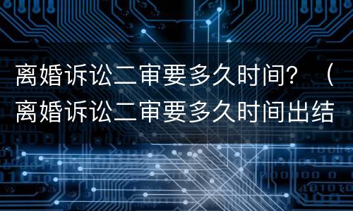 离婚诉讼二审要多久时间？（离婚诉讼二审要多久时间出结果）