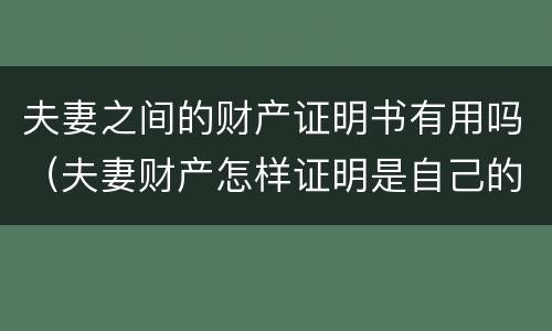 夫妻之间的财产证明书有用吗（夫妻财产怎样证明是自己的）