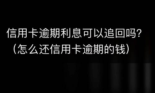 信用卡逾期利息可以追回吗？（怎么还信用卡逾期的钱）