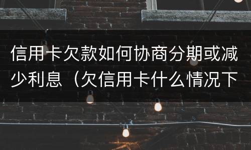 信用卡欠款如何协商分期或减少利息（欠信用卡什么情况下可以和银行协商分期还）