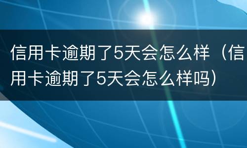 信用卡逾期了5天会怎么样（信用卡逾期了5天会怎么样吗）
