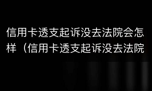 信用卡透支起诉没去法院会怎样（信用卡透支起诉没去法院会怎样处理）