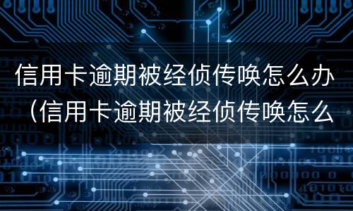 信用卡逾期被经侦传唤怎么办（信用卡逾期被经侦传唤怎么办被拘留了）