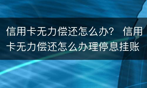 信用卡无力偿还怎么办？ 信用卡无力偿还怎么办理停息挂账