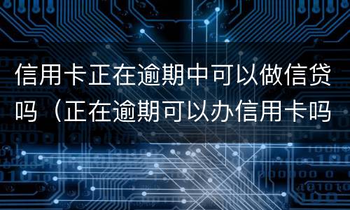 信用卡正在逾期中可以做信贷吗（正在逾期可以办信用卡吗）