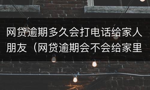网贷逾期多久会打电话给家人朋友（网贷逾期会不会给家里人打电话）