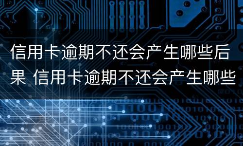 信用卡逾期不还会产生哪些后果 信用卡逾期不还会产生哪些后果呢