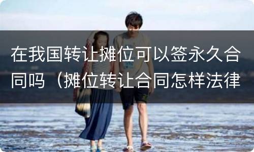 在我国转让摊位可以签永久合同吗（摊位转让合同怎样法律有效）