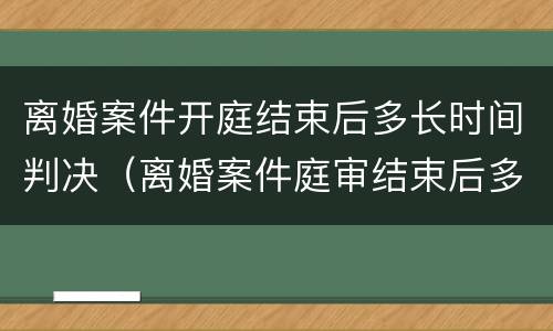 离婚案件开庭结束后多长时间判决（离婚案件庭审结束后多久出判决）