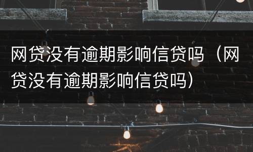 网贷没有逾期影响信贷吗（网贷没有逾期影响信贷吗）