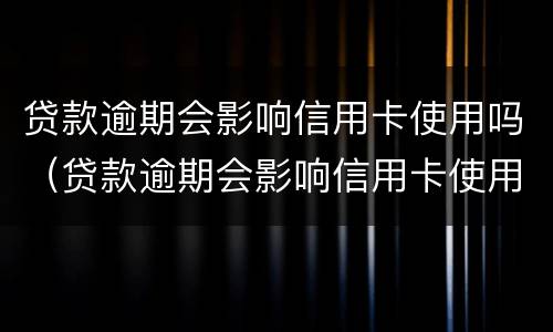 贷款逾期会影响信用卡使用吗（贷款逾期会影响信用卡使用吗怎么办）