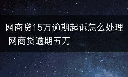 网商贷15万逾期起诉怎么处理 网商贷逾期五万