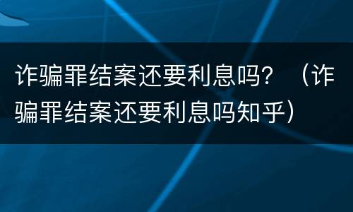 诈骗罪结案还要利息吗？（诈骗罪结案还要利息吗知乎）