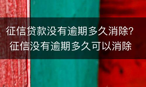 征信贷款没有逾期多久消除？ 征信没有逾期多久可以消除