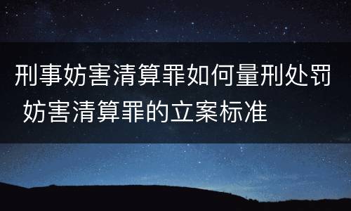 刑事妨害清算罪如何量刑处罚 妨害清算罪的立案标准