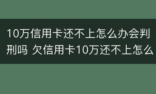 10万信用卡还不上怎么办会判刑吗 欠信用卡10万还不上怎么办