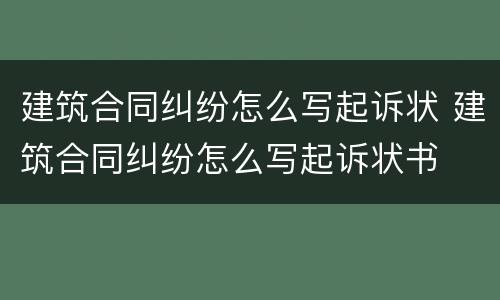 建筑合同纠纷怎么写起诉状 建筑合同纠纷怎么写起诉状书