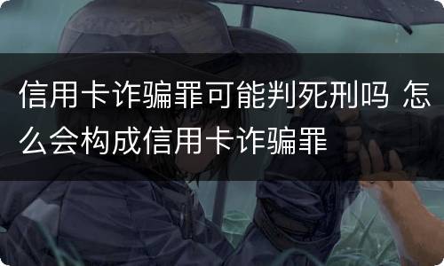 信用卡诈骗罪可能判死刑吗 怎么会构成信用卡诈骗罪