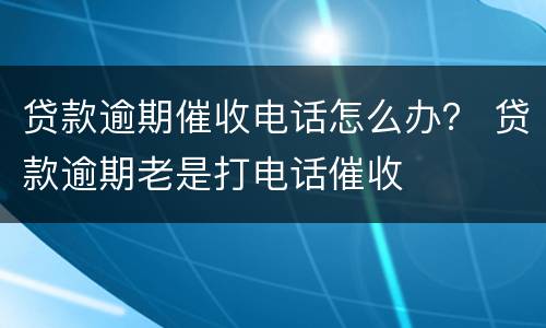 贷款逾期催收电话怎么办？ 贷款逾期老是打电话催收