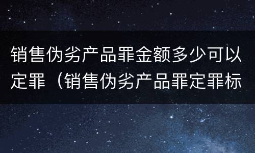 销售伪劣产品罪金额多少可以定罪（销售伪劣产品罪定罪标准）