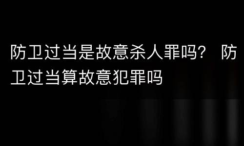 防卫过当是故意杀人罪吗？ 防卫过当算故意犯罪吗