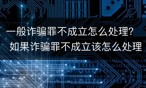 一般诈骗罪不成立怎么处理？ 如果诈骗罪不成立该怎么处理