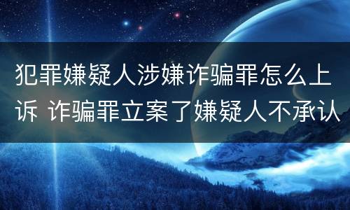 犯罪嫌疑人涉嫌诈骗罪怎么上诉 诈骗罪立案了嫌疑人不承认