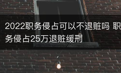 2022职务侵占可以不退赃吗 职务侵占25万退赃缓刑