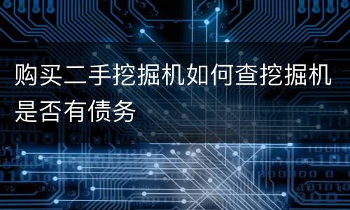 购买二手挖掘机如何查挖掘机是否有债务