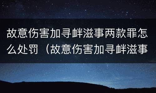 故意伤害加寻衅滋事两款罪怎么处罚（故意伤害加寻衅滋事两款罪怎么处罚的）