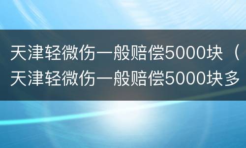 天津轻微伤一般赔偿5000块（天津轻微伤一般赔偿5000块多少）