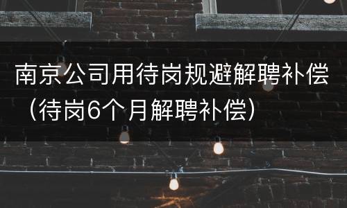 南京公司用待岗规避解聘补偿（待岗6个月解聘补偿）