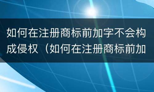 如何在注册商标前加字不会构成侵权（如何在注册商标前加字不会构成侵权责任）