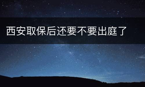西安取保后还要不要出庭了