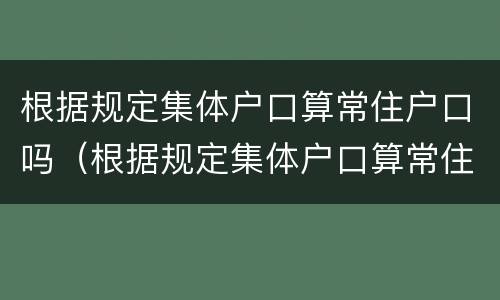 根据规定集体户口算常住户口吗（根据规定集体户口算常住户口吗为什么）