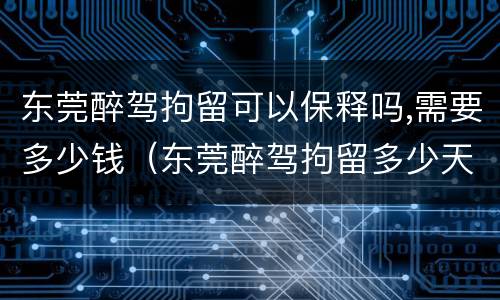 东莞醉驾拘留可以保释吗,需要多少钱（东莞醉驾拘留多少天）