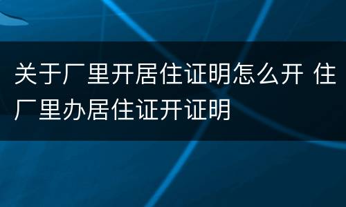 关于厂里开居住证明怎么开 住厂里办居住证开证明