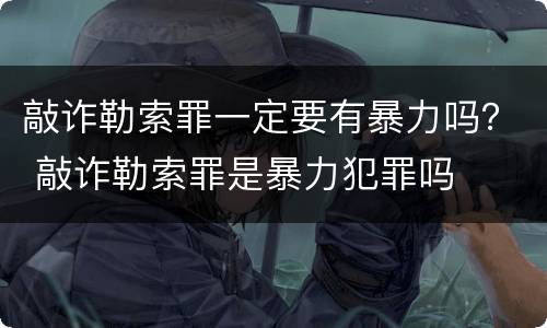 敲诈勒索罪一定要有暴力吗？ 敲诈勒索罪是暴力犯罪吗