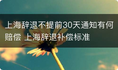 上海辞退不提前30天通知有何赔偿 上海辞退补偿标准