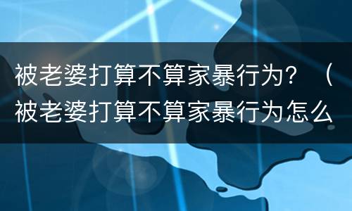 被老婆打算不算家暴行为？（被老婆打算不算家暴行为怎么办）