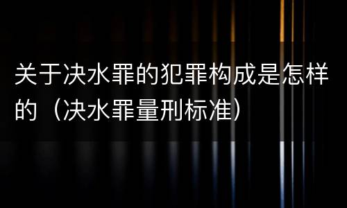 关于决水罪的犯罪构成是怎样的（决水罪量刑标准）