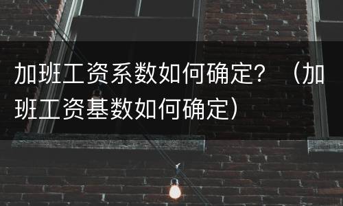 加班工资系数如何确定？（加班工资基数如何确定）