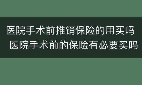 医院手术前推销保险的用买吗 医院手术前的保险有必要买吗