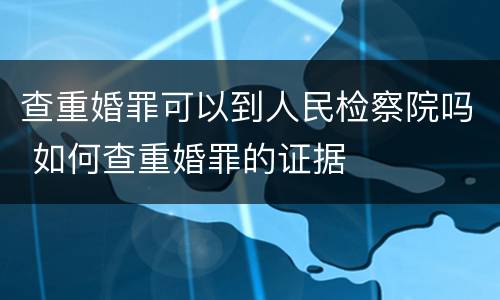 查重婚罪可以到人民检察院吗 如何查重婚罪的证据