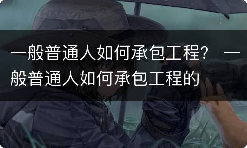 一般普通人如何承包工程？ 一般普通人如何承包工程的