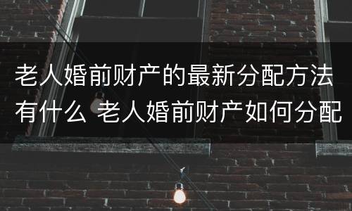 老人婚前财产的最新分配方法有什么 老人婚前财产如何分配