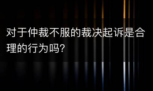 对于仲裁不服的裁决起诉是合理的行为吗？