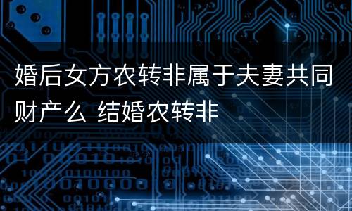 婚后女方农转非属于夫妻共同财产么 结婚农转非