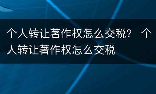 个人转让著作权怎么交税？ 个人转让著作权怎么交税