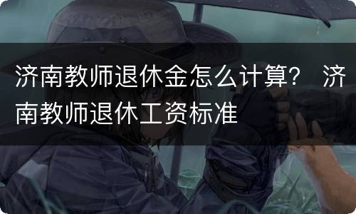济南教师退休金怎么计算？ 济南教师退休工资标准